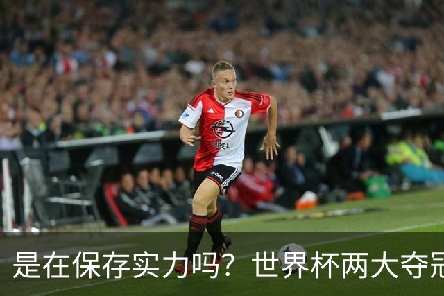 是在保存实力吗？世界杯两大夺冠热门热身赛同时“翻车”